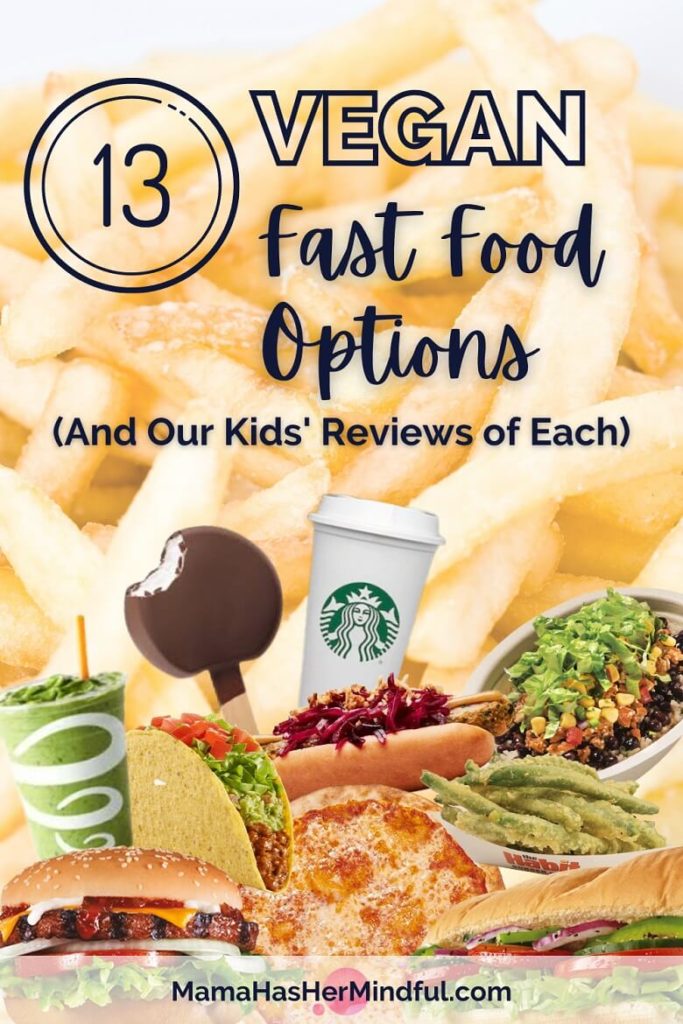 Pin for Pinterest that reads 13 Vegan Fast Food Options (And Our Kids' Reviews of Each) with the URL Mama Has Her Mindful dot com at the bottom and the image of French fries in the background of a collage of items from fast food restaurants with vegan options that include a smoothie from Jamba Juice, a dilly bar from Dairy Queen, a Starbucks cup, a taco, burger, pizza, veggie dog, burrito bowl, tempura green beans, and sub sandwich