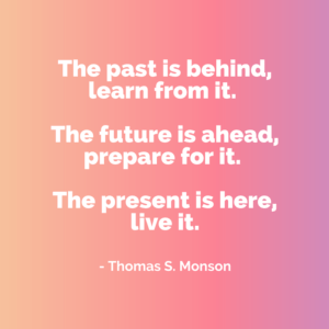 A plain background with a quote about being present that reads: “The past is behind, learn from it. The future is ahead, prepare for it. The present is here, live it.” by Thomas S. Monson