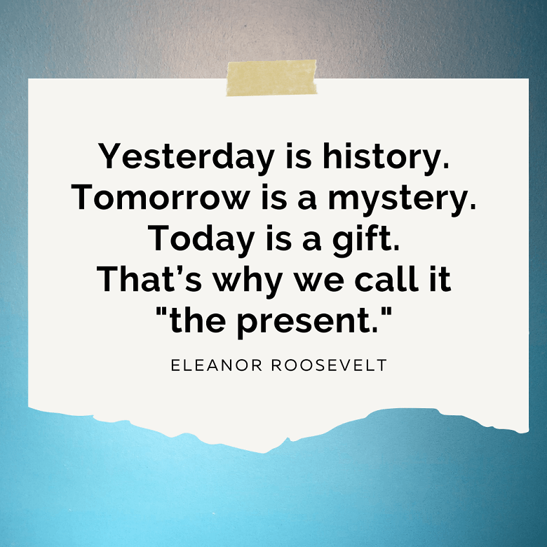 A plain background with what looks like a torn piece of paper and a piece of tape holding the paper up. The paper has a being present quote that reads: "yesterday is history. Tomorrow is a mystery. Today is a gift. That's why we call it 'the present.'" by Eleanor Roosevelt